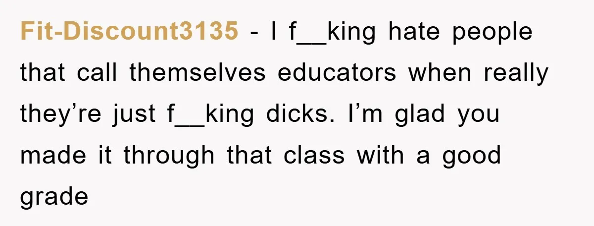 Student Gets The Last Laugh After Overzealous Professor Tries To Drop Them For Missing One Class Fit-Discount3135 − I f__king hate people that call themselves educators when really they’re just f__king dicks. I’m glad you made it through that class with a good grade
