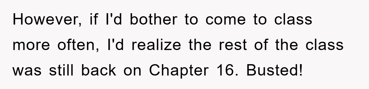 Student Gets The Last Laugh After Overzealous Professor Tries To Drop Them For Missing One Class However, if I'd bother to come to class more often, I'd realize the rest of the class was still back on Chapter 16. Busted!
