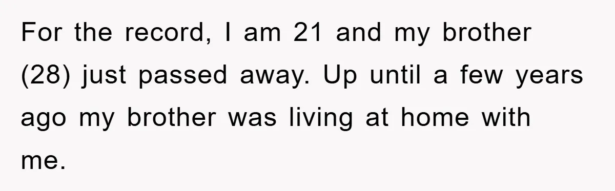 For the record, I am 21 and my brother (28) just passed away. Up until a few years ago my brother was living at home with me.