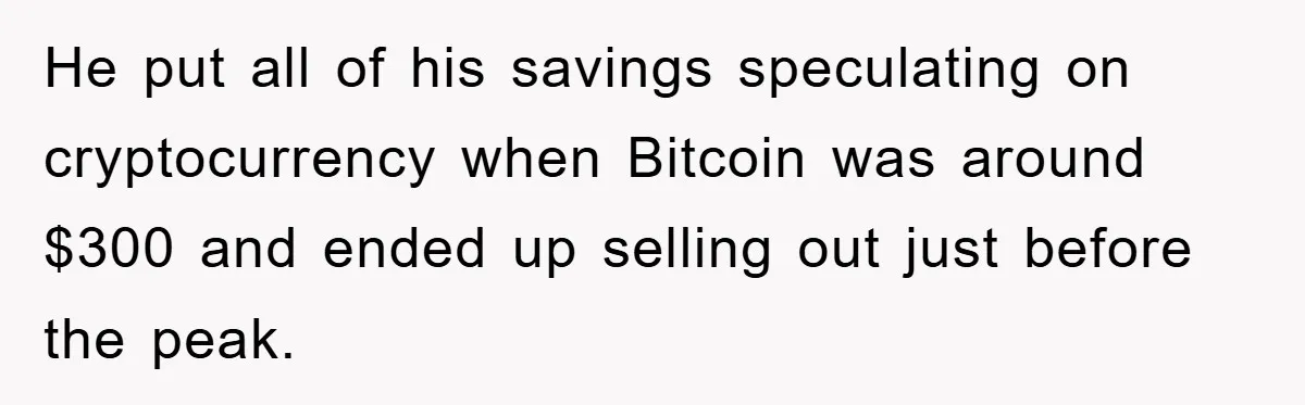 He put all of his savings speculating on cryptocurrency when Bitcoin was around $300 and ended up selling out just before the peak.