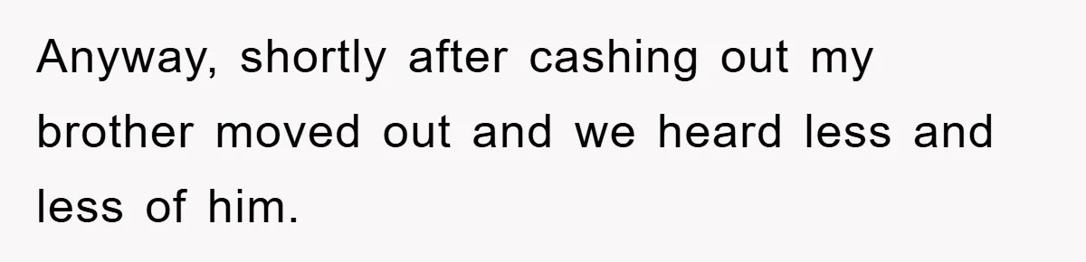 Anyway, shortly after cashing out my brother moved out and we heard less and less of him.