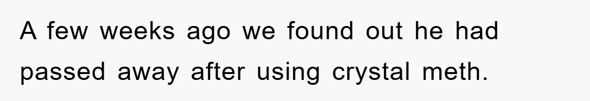 A few weeks ago we found out he had passed away after using crystal meth.