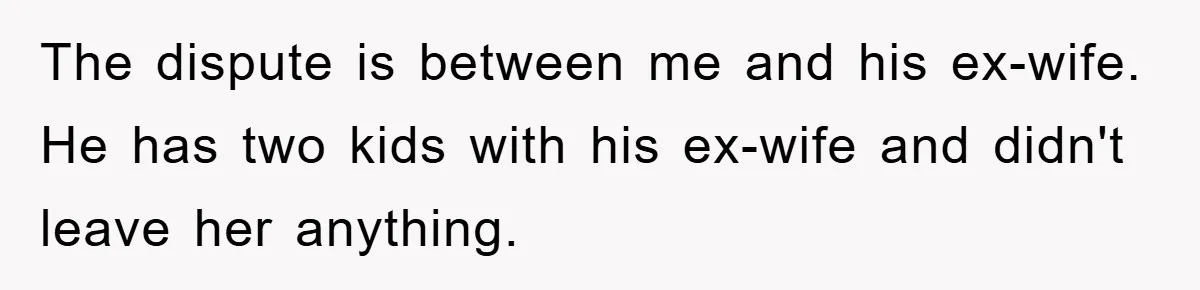 The dispute is between me and his ex-wife. He has two kids with his ex-wife and didn't leave her anything.
