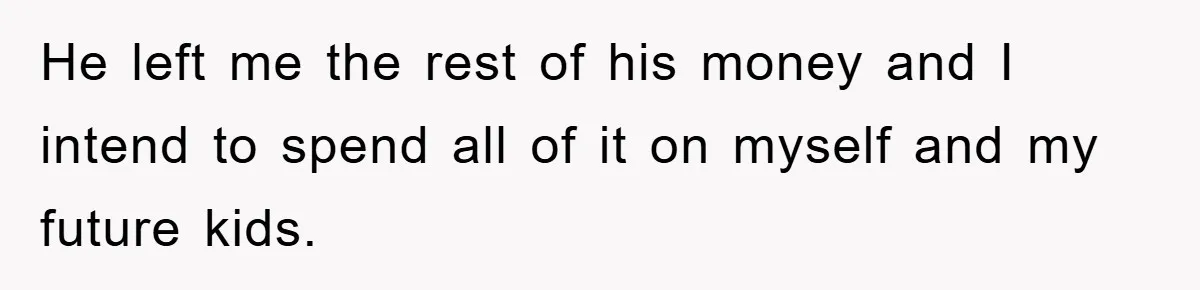 He left me the rest of his money and I intend to spend all of it on myself and my future kids.