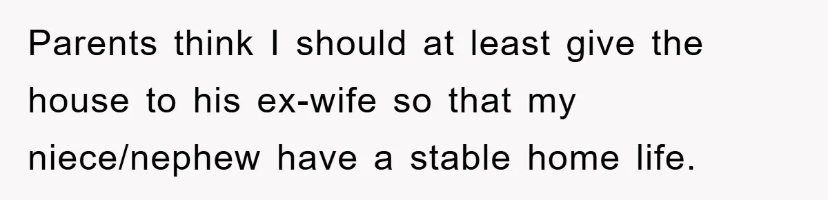 Parents think I should at least give the house to his ex-wife so that my niece/nephew have a stable home life.
