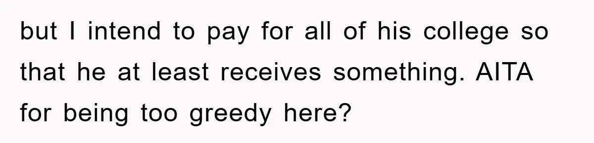 but I intend to pay for all of his college so that he at least receives something. AITA for being too greedy here?