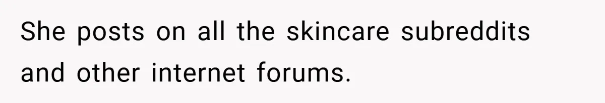 She posts on all the skincare subreddits and other internet forums.