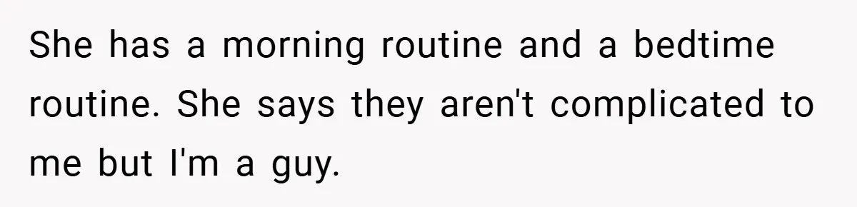 She has a morning routine and a bedtime routine. She says they aren't complicated to me but I'm a guy.