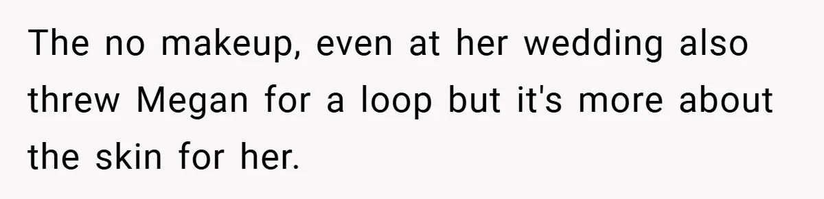 The no makeup, even at her wedding also threw Megan for a loop but it's more about the skin for her.