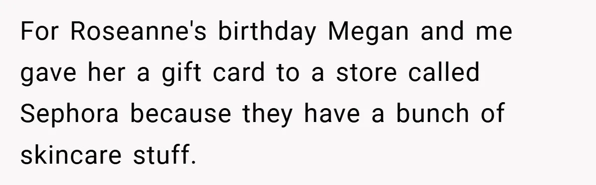 For Roseanne's birthday Megan and me gave her a gift card to a store called Sephora because they have a bunch of skincare stuff.