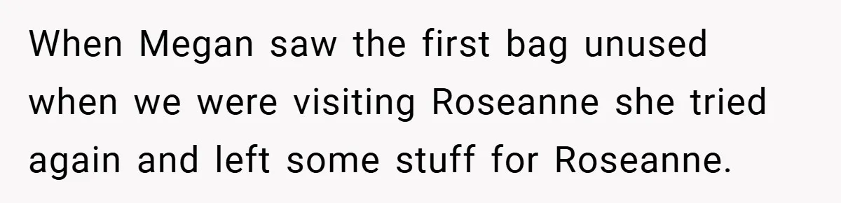 When Megan saw the first bag unused when we were visiting Roseanne she tried again and left some stuff for Roseanne.