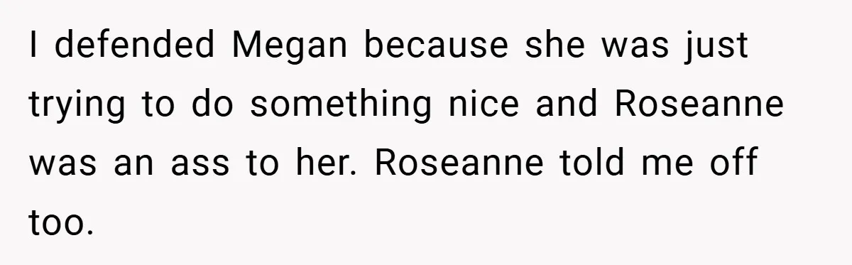 I defended Megan because she was just trying to do something nice and Roseanne was an ass to her. Roseanne told me off too.