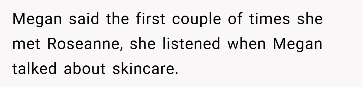 Megan said the first couple of times she met Roseanne, she listened when Megan talked about skincare.