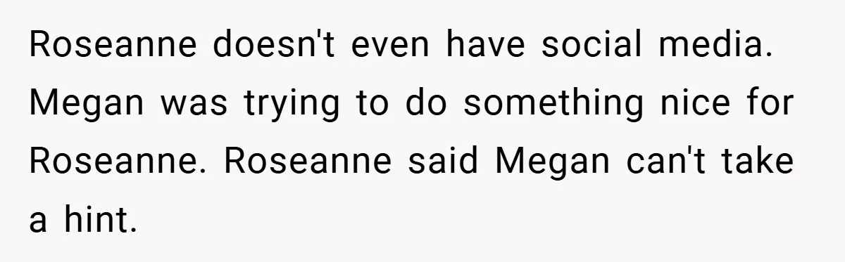 Roseanne doesn't even have social media. Megan was trying to do something nice for Roseanne. Roseanne said Megan can't take a hint.