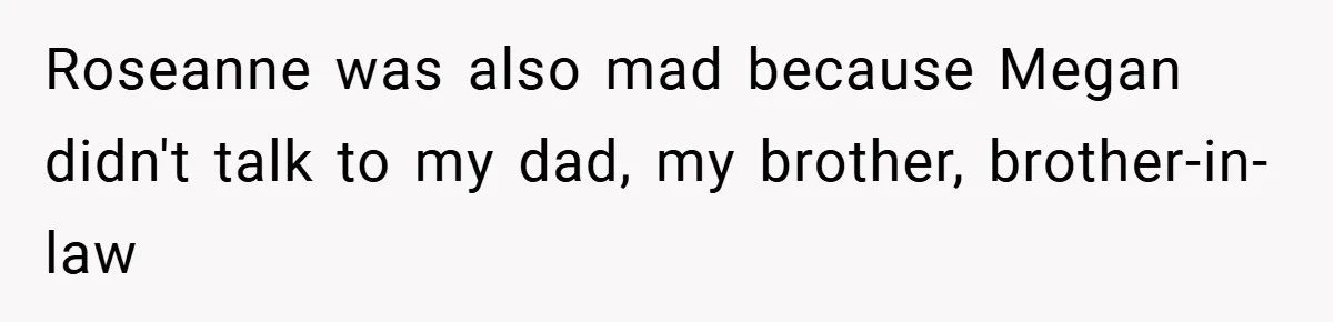 Roseanne was also mad because Megan didn't talk to my dad, my brother, brother-in-law