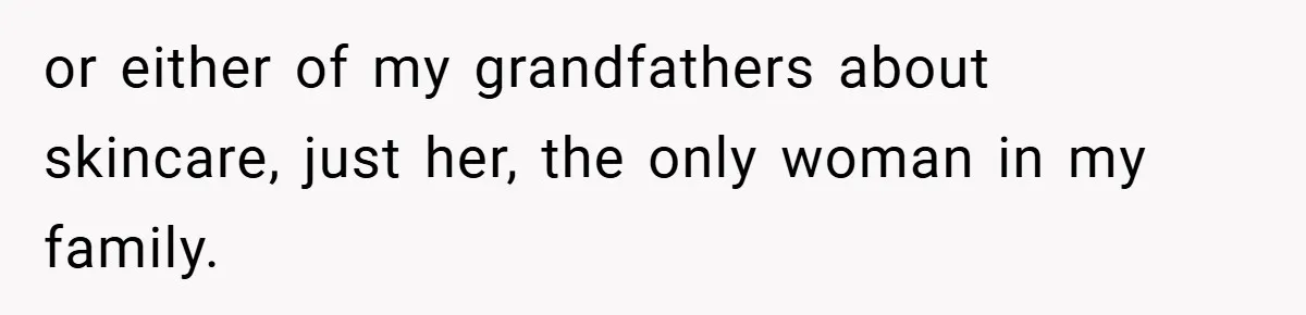 or either of my grandfathers about skincare, just her, the only woman in my family.
