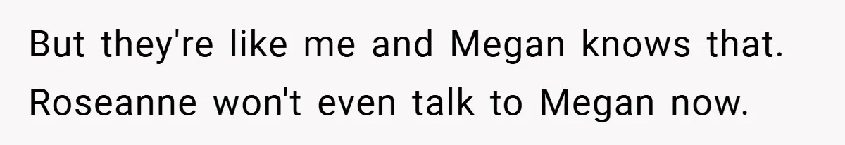 But they're like me and Megan knows that. Roseanne won't even talk to Megan now.