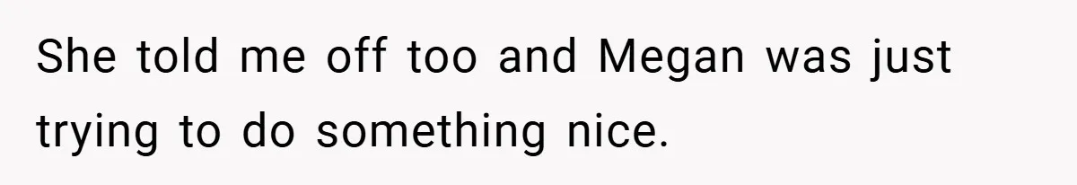 She told me off too and Megan was just trying to do something nice.