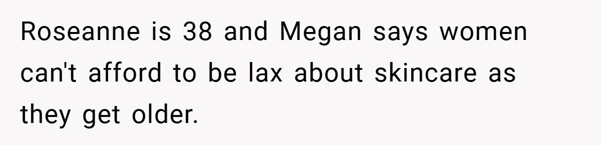 Roseanne is 38 and Megan says women can't afford to be lax about skincare as they get older.