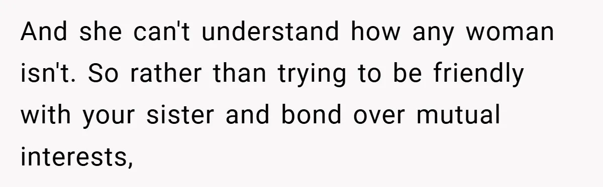 And she can't understand how any woman isn't. So rather than trying to be friendly with your sister and bond over mutual interests,