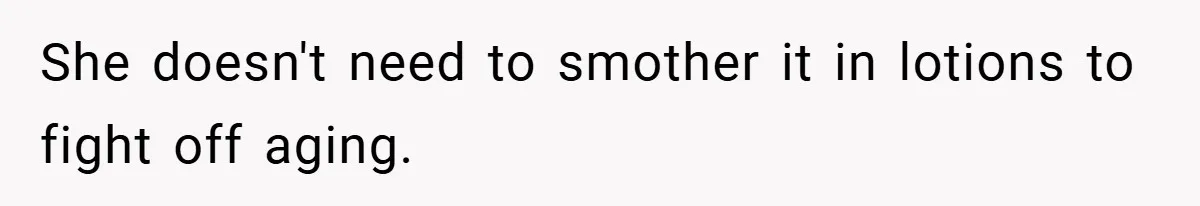 She doesn't need to smother it in lotions to fight off aging.