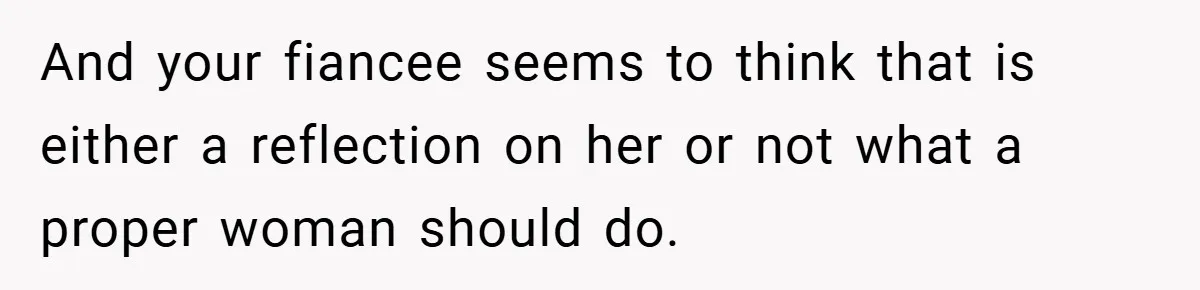 And your fiancee seems to think that is either a reflection on her or not what a proper woman should do.