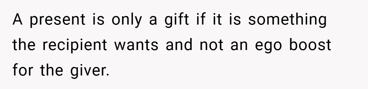 A present is only a gift if it is something the recipient wants and not an ego boost for the giver.