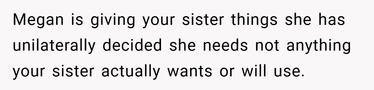 Megan is giving your sister things she has unilaterally decided she needs not anything your sister actually wants or will use.