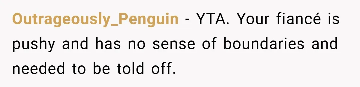 Outrageously_Penguin − YTA. Your fiancé is pushy and has no sense of boundaries and needed to be told off.