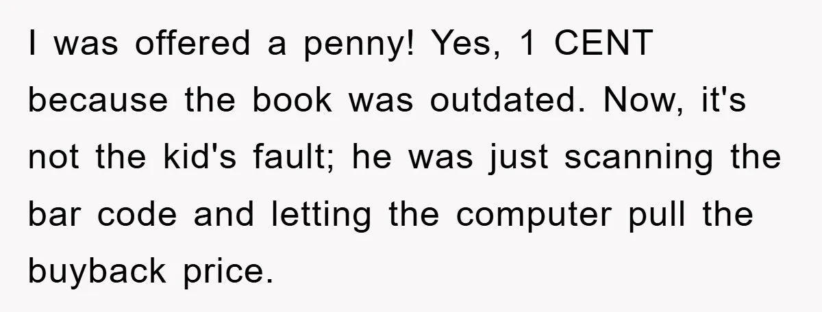 I was offered a penny! Yes, 1 CENT because the book was outdated. Now, it's not the kid's fault; he was just scanning the bar code and letting the computer...
