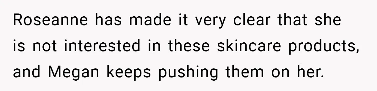 Roseanne has made it very clear that she is not interested in these skincare products, and Megan keeps pushing them on her.
