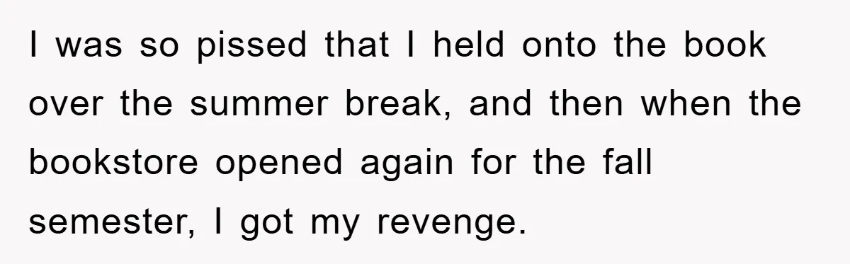 I was so pissed that I held onto the book over the summer break, and then when the bookstore opened again for the fall semester, I got my revenge.