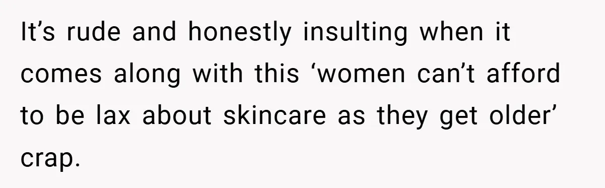 It’s rude and honestly insulting when it comes along with this ‘women can’t afford to be lax about skincare as they get older’ crap.