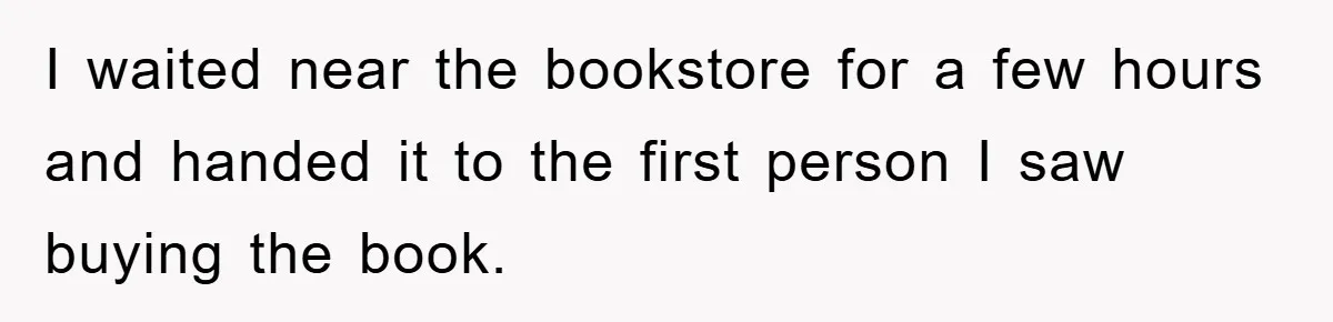 I waited near the bookstore for a few hours and handed it to the first person I saw buying the book.