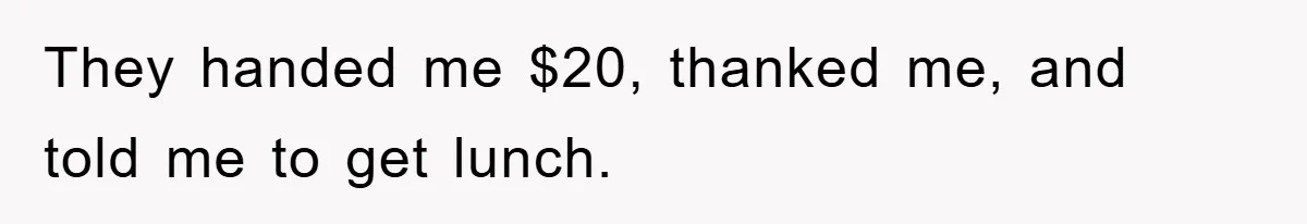 They handed me $20, thanked me, and told me to get lunch.