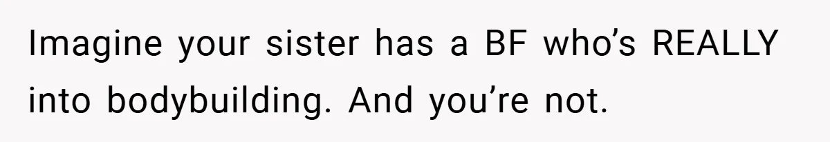 Imagine your sister has a BF who’s REALLY into bodybuilding. And you’re not.