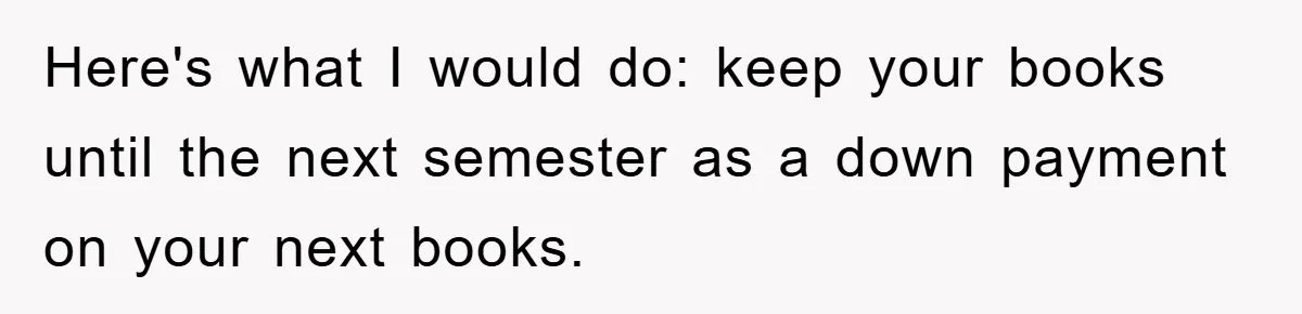 Here's what I would do: keep your books until the next semester as a down payment on your next books.
