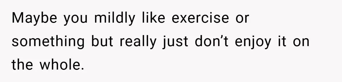 Maybe you mildly like exercise or something but really just don’t enjoy it on the whole.