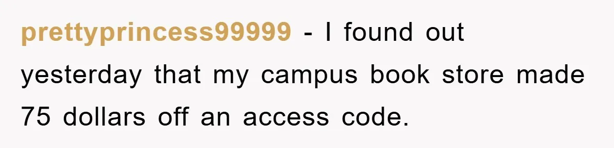prettyprincess99999 − I found out yesterday that my campus book store made 75 dollars off an access code.