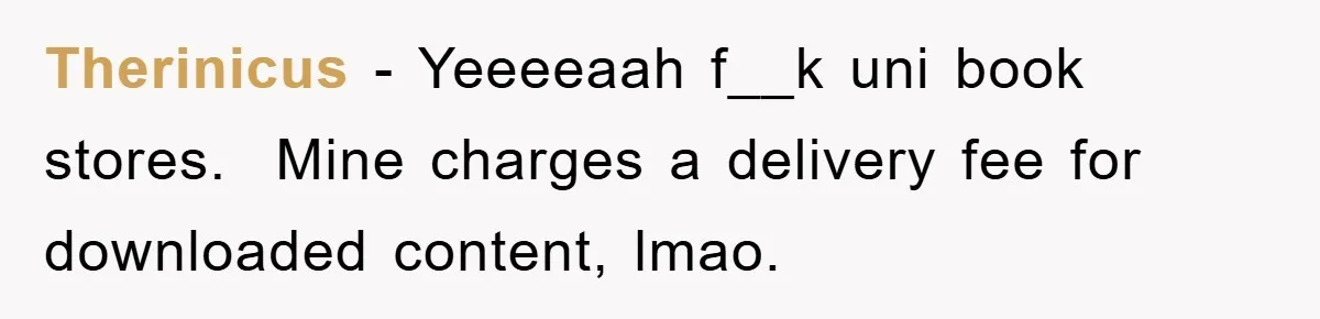 Therinicus − Yeeeeaah f__k uni book stores. ​ Mine charges a delivery fee for downloaded content, lmao.