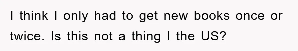 I think I only had to get new books once or twice. Is this not a thing I the US?