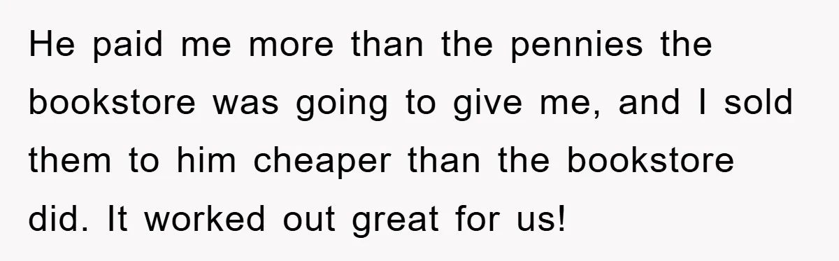 He paid me more than the pennies the bookstore was going to give me, and I sold them to him cheaper than the bookstore did. It worked out great for...