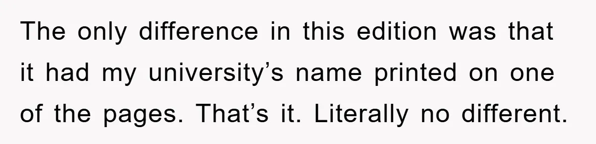 The only difference in this edition was that it had my university’s name printed on one of the pages. That’s it. Literally no different.