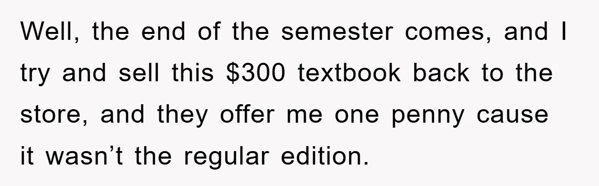 Well, the end of the semester comes, and I try and sell this $300 textbook back to the store, and they offer me one penny cause it wasn’t the regular...