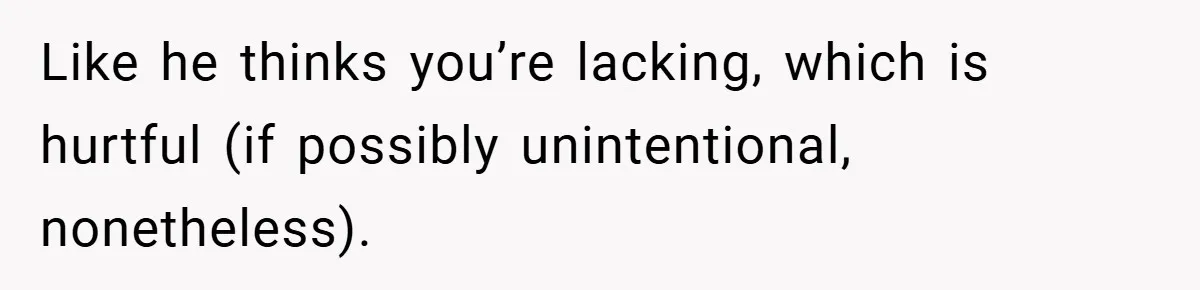 Like he thinks you’re lacking, which is hurtful (if possibly unintentional, nonetheless).