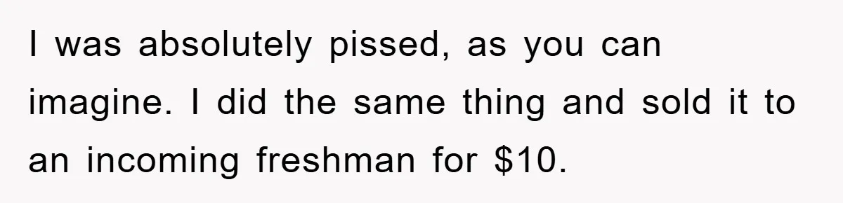 I was absolutely pissed, as you can imagine. I did the same thing and sold it to an incoming freshman for $10.