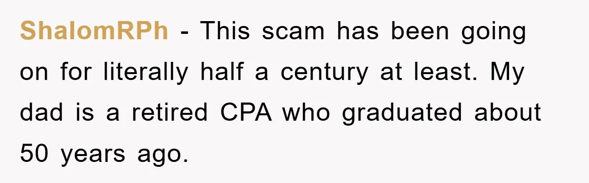 ShalomRPh − This scam has been going on for literally half a century at least. My dad is a retired CPA who graduated about 50 years ago.