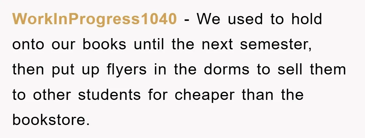 WorkInProgress1040 − We used to hold onto our books until the next semester, then put up flyers in the dorms to sell them to other students for cheaper than the...