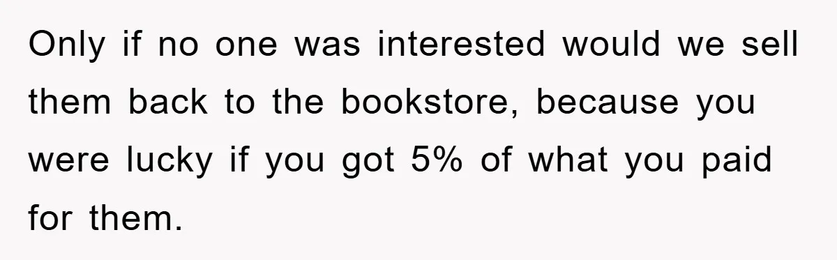 Only if no one was interested would we sell them back to the bookstore, because you were lucky if you got 5% of what you paid for them.