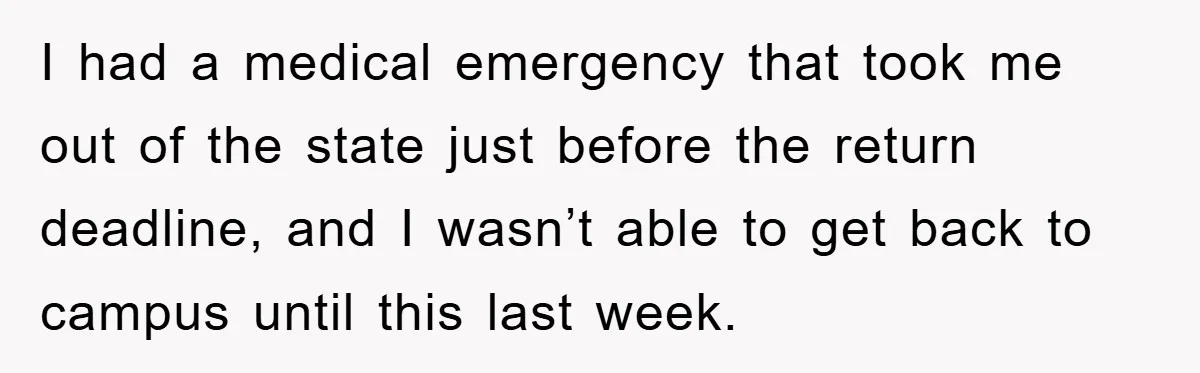I had a medical emergency that took me out of the state just before the return deadline, and I wasn’t able to get back to campus until this last week.